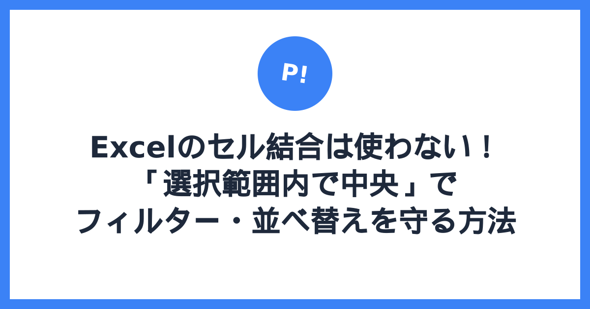 Excelのセル結合は使わない！「選択範囲内で中央」でフィルター・並べ替えを守る方法