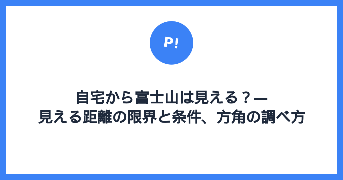 自宅から富士山は見える？ — 見える距離の限界と条件、方角の調べ方